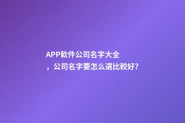 APP軟件公司名字大全，公司名字要怎么選比較好？-第1張-公司起名-玄機派